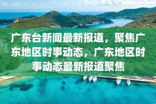 广东腾讯新闻热点速递，聚焦时事，传递最新资讯