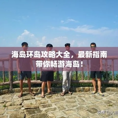 海岛环岛攻略大揭秘，探索未知海域，尽享风情万种