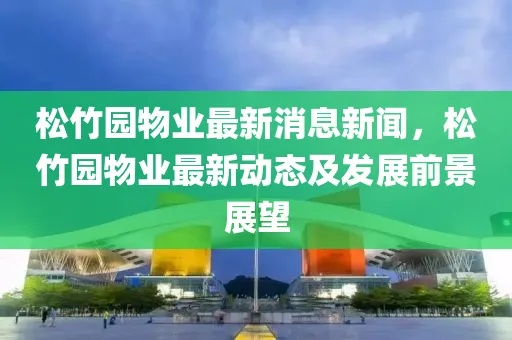 松园最新动态及未来发展探索，新闻头条热议松园新面貌